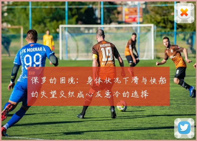 保罗的困境：身体状况下滑与快船的失望交织成心灰意冷的选择