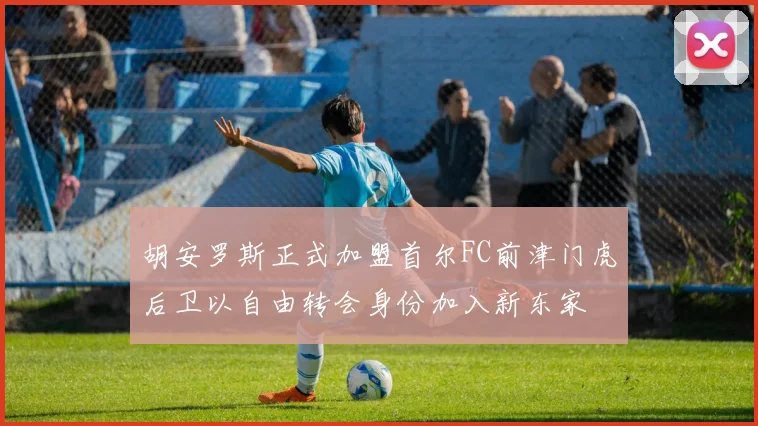 胡安罗斯正式加盟首尔FC前津门虎后卫以自由转会身份加入新东家