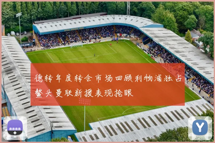 德转年度转会市场回顾利物浦独占鳌头曼联新援表现抢眼