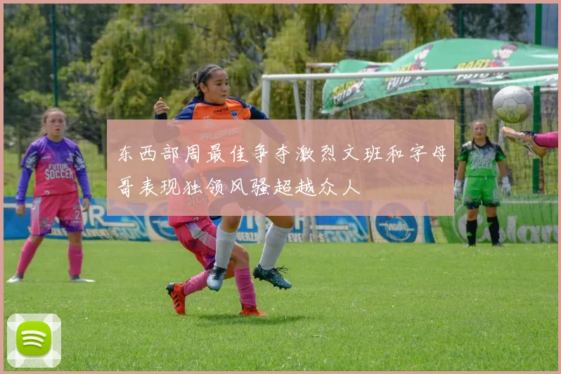东西部周最佳争夺激烈文班和字母哥表现独领风骚超越众人