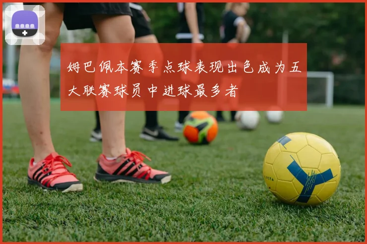 姆巴佩本赛季点球表现出色成为五大联赛球员中进球最多者