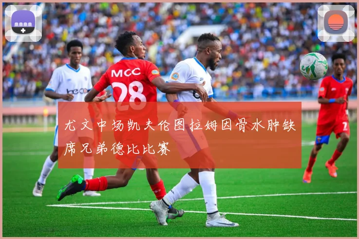 尤文中场凯夫伦图拉姆因骨水肿缺席兄弟德比比赛