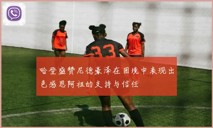 哈登盛赞尼德豪泽在困境中表现出色感恩阿祖的支持与信任