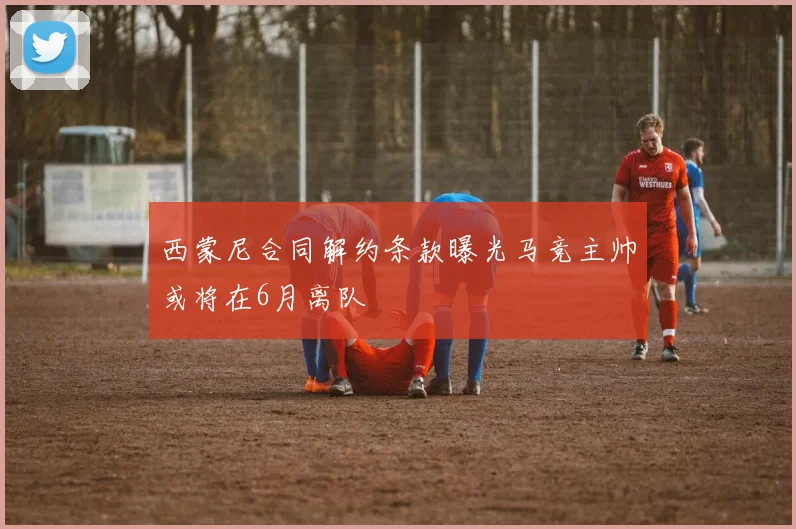 西蒙尼合同解约条款曝光马竞主帅或将在6月离队