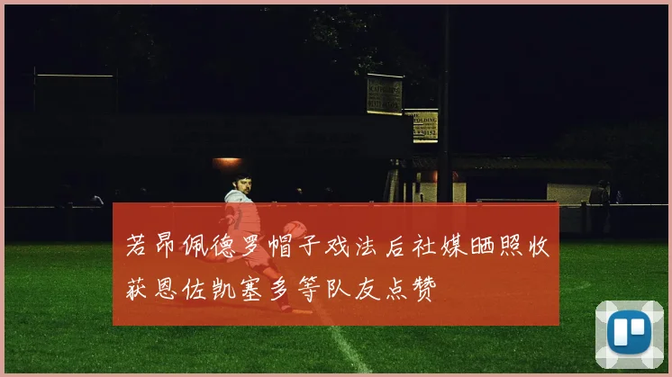 若昂佩德罗帽子戏法后社媒晒照收获恩佐凯塞多等队友点赞