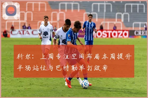 科尔：上周专注空间布局本周提升半场站位与巴特勒单打效率