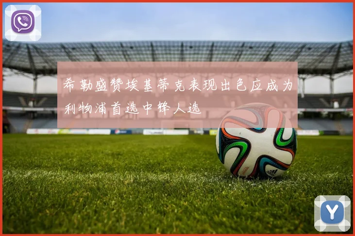 希勒盛赞埃基蒂克表现出色应成为利物浦首选中锋人选