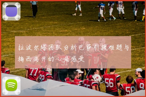 拉波尔塔团队分析巴萨引援难题与梅西离开的心痛感受