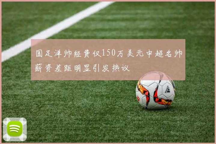 国足洋帅经费仅150万美元中超名帅薪资差距明显引发热议