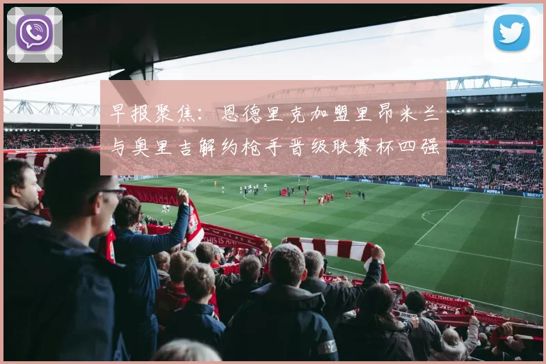 早报聚焦：恩德里克加盟里昂米兰与奥里吉解约枪手晋级联赛杯四强