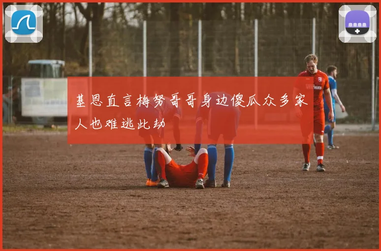 基恩直言梅努哥哥身边傻瓜众多家人也难逃此劫