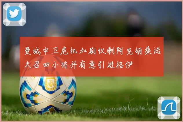 曼城中卫危机加剧仅剩阿克胡桑诺夫召回小将并有意引进格伊