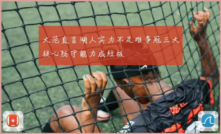 大范直言湖人实力不足难争冠三大核心防守能力成短板