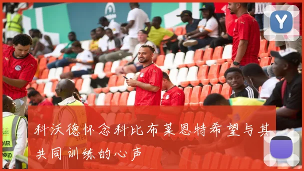 科沃德怀念科比布莱恩特希望与其共同训练的心声