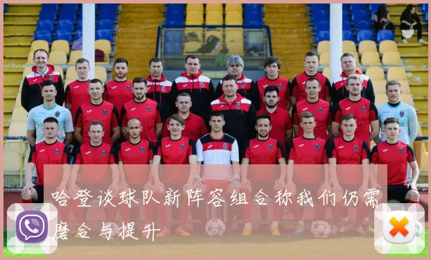 哈登谈球队新阵容组合称我们仍需磨合与提升