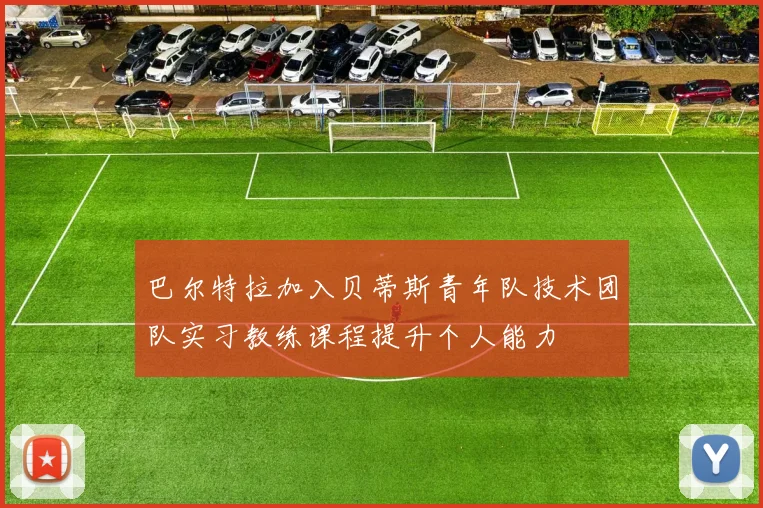 巴尔特拉加入贝蒂斯青年队技术团队实习教练课程提升个人能力