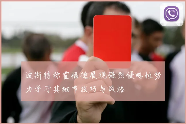 波斯特称霍福德展现强烈侵略性努力学习其细节技巧与风格