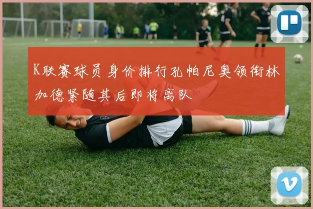 K联赛球员身价排行孔帕尼奥领衔林加德紧随其后即将离队