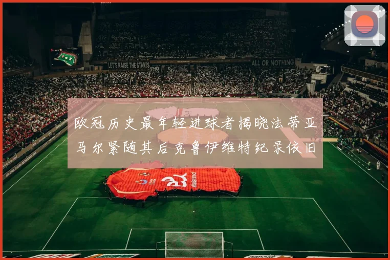 欧冠历史最年轻进球者揭晓法蒂亚马尔紧随其后克鲁伊维特纪录依旧保持