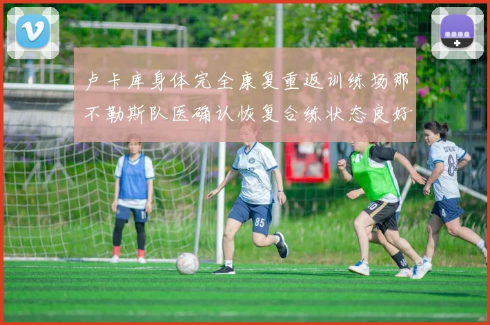 卢卡库身体完全康复重返训练场那不勒斯队医确认恢复合练状态良好