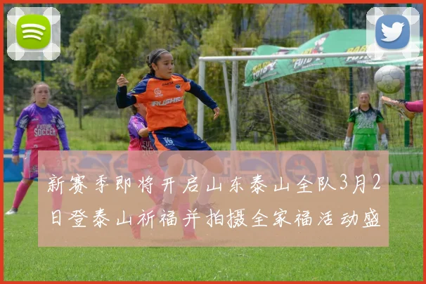 新赛季即将开启山东泰山全队3月2日登泰山祈福并拍摄全家福活动盛大举行