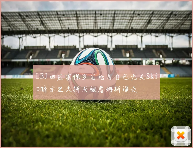 LBJ回应富保罗言论与自己无关Skip暗示里夫斯或被詹姆斯逼走