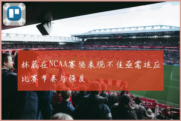 林葳在NCAA赛场表现不佳亟需适应比赛节奏与强度
