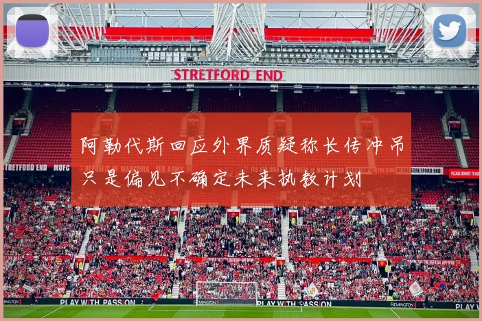阿勒代斯回应外界质疑称长传冲吊只是偏见不确定未来执教计划