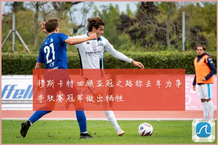穆斯卡特回顾亚冠之路称去年为争夺联赛冠军做出牺牲