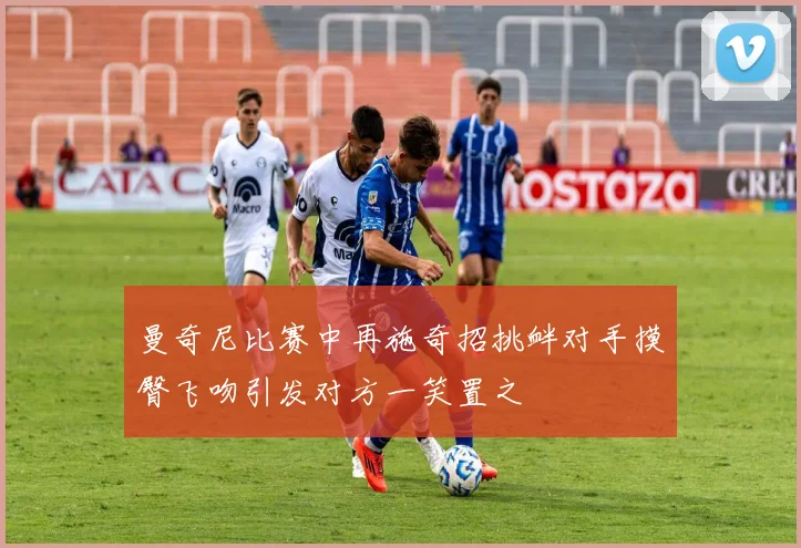 曼奇尼比赛中再施奇招挑衅对手摸臀飞吻引发对方一笑置之