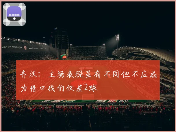 齐沃：主场表现虽有不同但不应成为借口我们仅差2球