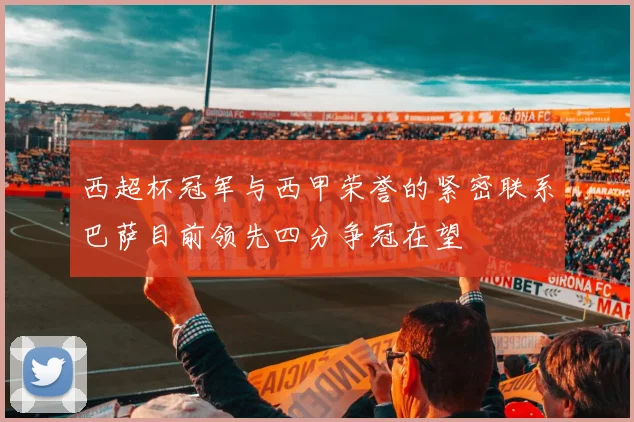 西超杯冠军与西甲荣誉的紧密联系巴萨目前领先四分争冠在望