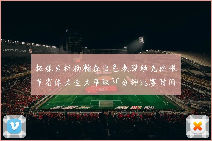 拓媒分析杨瀚森出色表现助克林根节省体力全力争取30分钟比赛时间