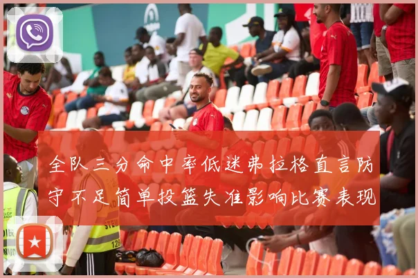 全队三分命中率低迷弗拉格直言防守不足简单投篮失准影响比赛表现