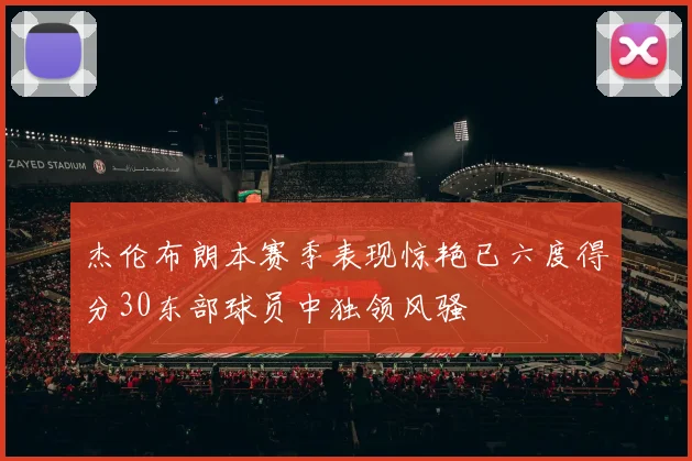 杰伦布朗本赛季表现惊艳已六度得分30东部球员中独领风骚