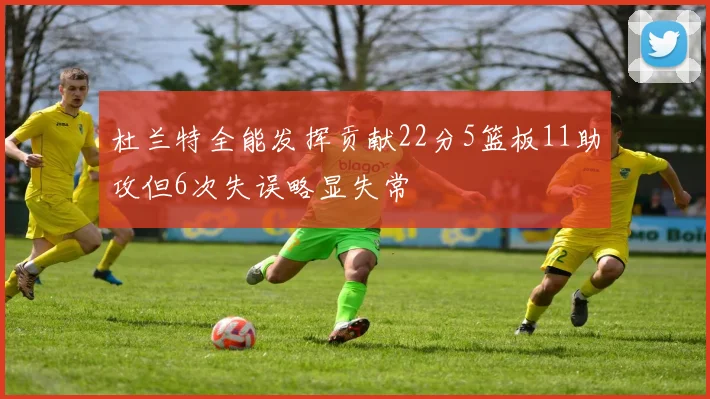 杜兰特全能发挥贡献22分5篮板11助攻但6次失误略显失常