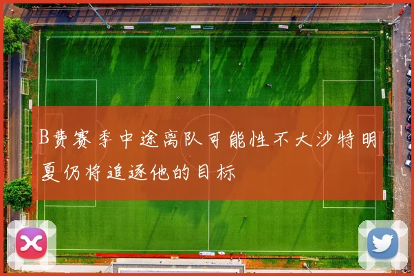 B费赛季中途离队可能性不大沙特明夏仍将追逐他的目标