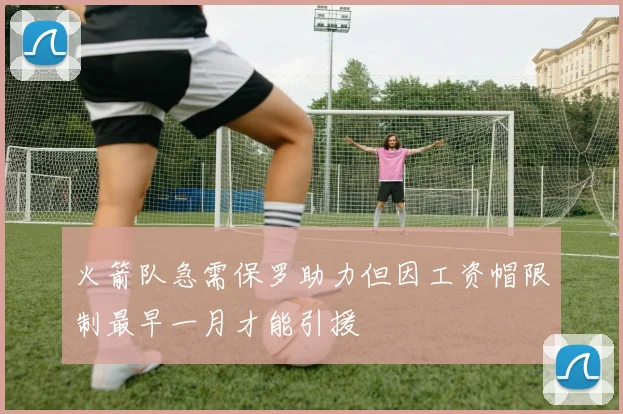 火箭队急需保罗助力但因工资帽限制最早一月才能引援