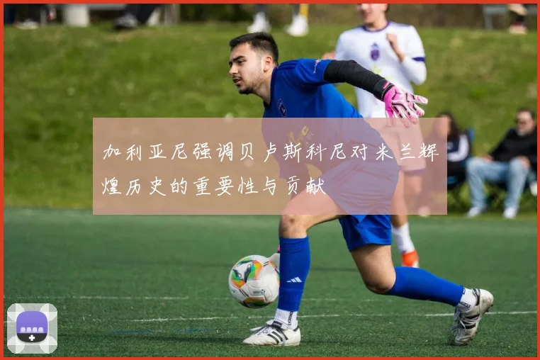 加利亚尼强调贝卢斯科尼对米兰辉煌历史的重要性与贡献