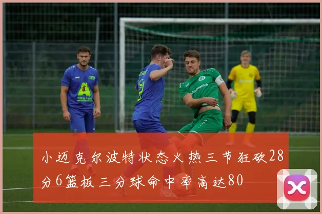 小迈克尔波特状态火热三节狂砍28分6篮板三分球命中率高达80
