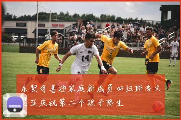 东契奇喜迎家庭新成员回归斯洛文尼亚庆祝第二个孩子降生