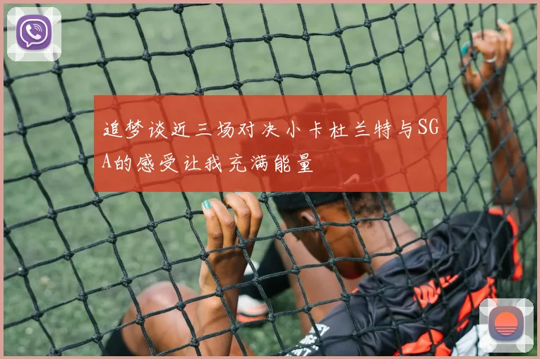 追梦谈近三场对决小卡杜兰特与SGA的感受让我充满能量