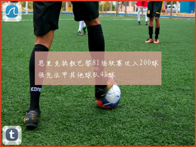 恩里克执教巴黎81场联赛攻入200球领先法甲其他球队41球