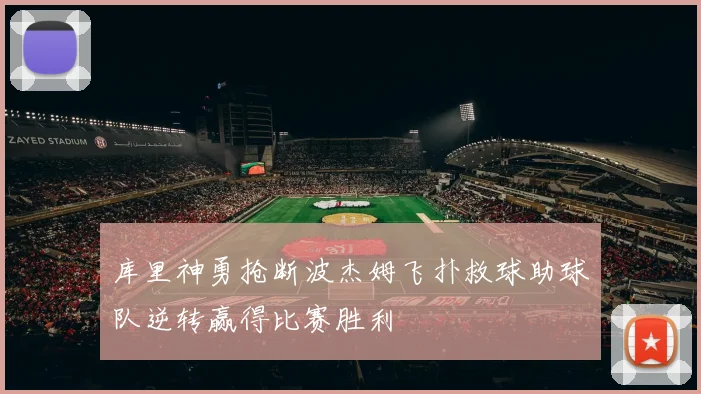 库里神勇抢断波杰姆飞扑救球助球队逆转赢得比赛胜利