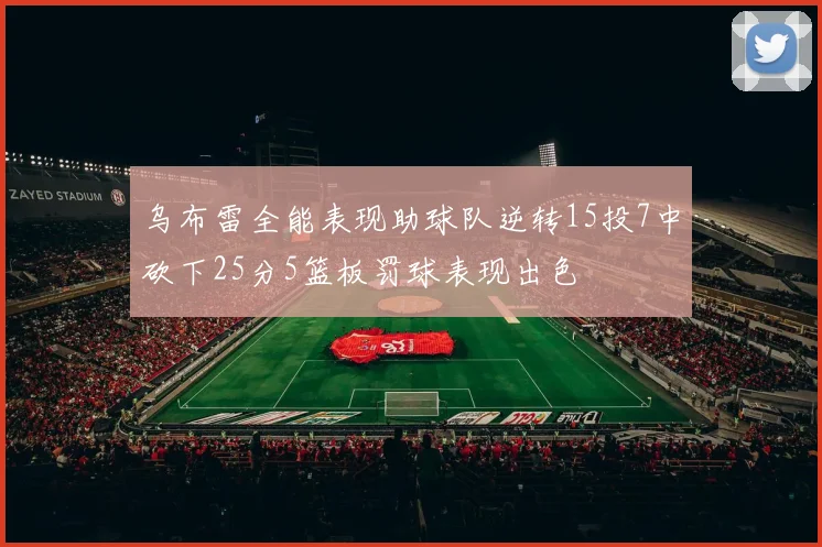乌布雷全能表现助球队逆转15投7中砍下25分5篮板罚球表现出色