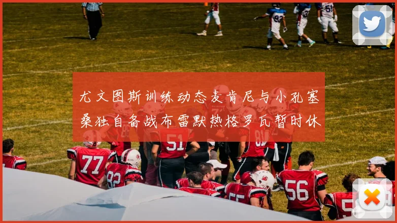 尤文图斯训练动态麦肯尼与小孔塞桑独自备战布雷默热格罗瓦暂时休息