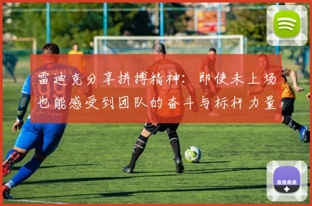 雷迪克分享拼搏精神：即使未上场也能感受到团队的奋斗与标杆力量