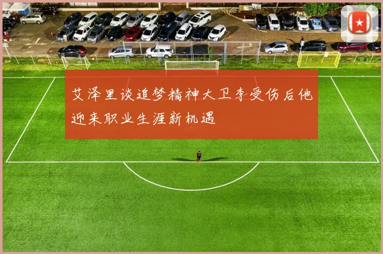 艾泽里谈追梦精神大卫李受伤后他迎来职业生涯新机遇