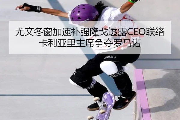 尤文冬窗加速补强隆戈透露CEO联络卡利亚里主席争夺罗马诺